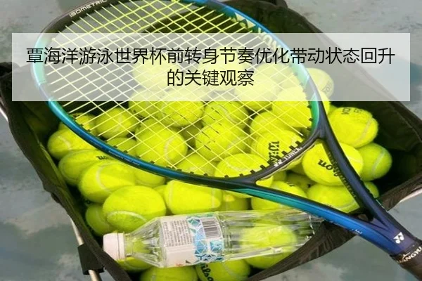 覃海洋游泳世界杯前转身节奏优化带动状态回升的关键观察